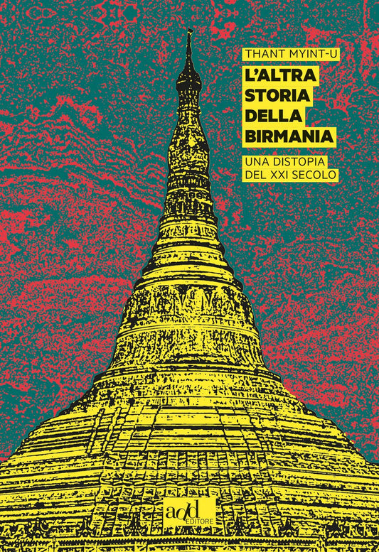 L'ALTRA STORIA DELLA BIRMANIA. Una distopia del XXI secolo • Thant Myint-U